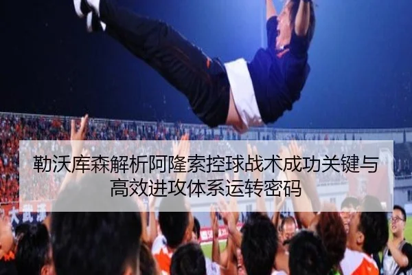 勒沃库森解析阿隆索控球战术成功关键与高效进攻体系运转密码