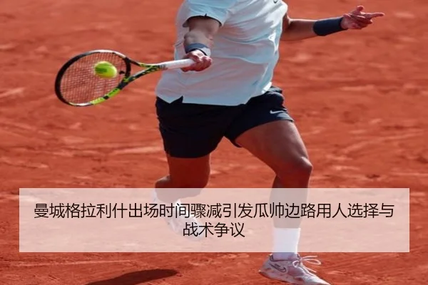 曼城格拉利什出场时间骤减引发瓜帅边路用人选择与战术争议