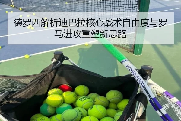 德罗西解析迪巴拉核心战术自由度与罗马进攻重塑新思路