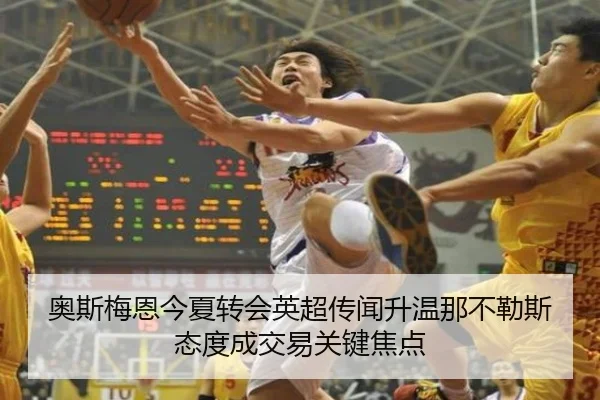 奥斯梅恩今夏转会英超传闻升温那不勒斯态度成交易关键焦点