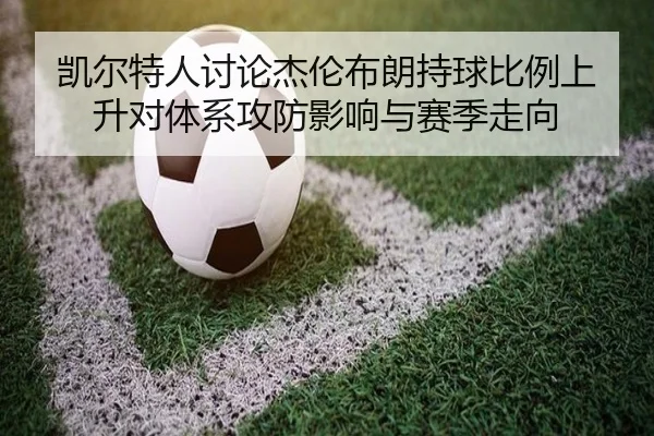 凯尔特人讨论杰伦布朗持球比例上升对体系攻防影响与赛季走向