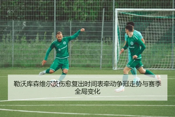 勒沃库森维尔茨伤愈复出时间表牵动争冠走势与赛季全局变化