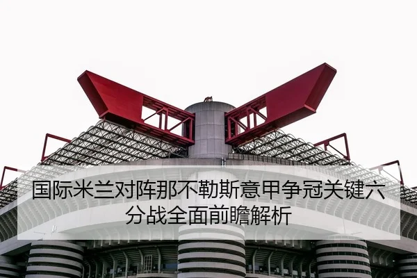 国际米兰对阵那不勒斯意甲争冠关键六分战全面前瞻解析