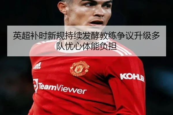 英超补时新规持续发酵教练争议升级多队忧心体能负担